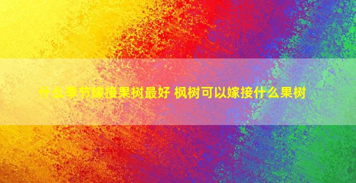 什么季节嫁接果树最好 枫树可以嫁接什么果树